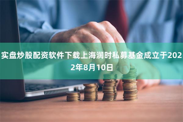实盘炒股配资软件下载上海润时私募基金成立于2022年8月10