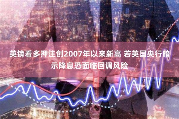 英镑看多押注创2007年以来新高 若英国央行暗示降息恐面临回调风险