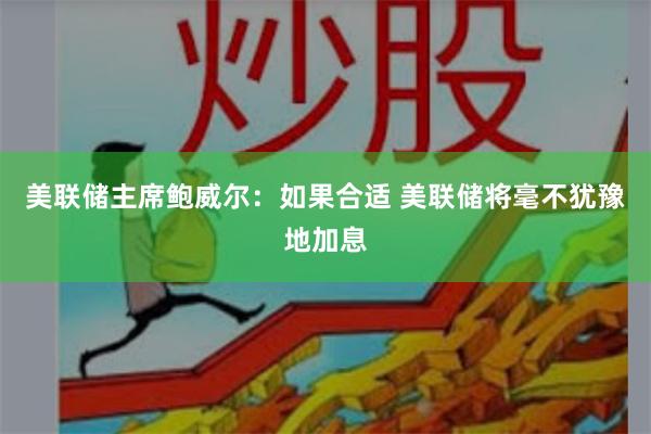 美联储主席鲍威尔：如果合适 美联储将毫不犹豫地加息