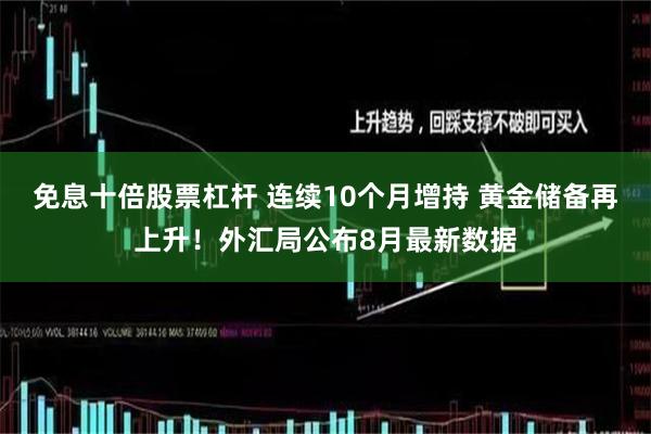 免息十倍股票杠杆 连续10个月增持 黄金储备再上升！外汇局公布8月最新数据