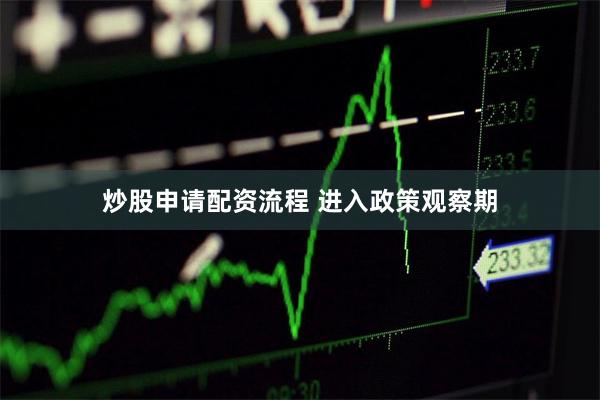 炒股申请配资流程 进入政策观察期