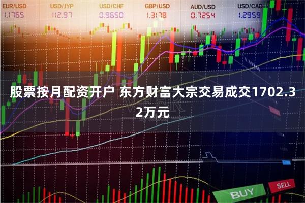 股票按月配资开户 东方财富大宗交易成交1702.32万元