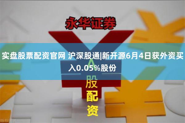 实盘股票配资官网 沪深股通|新开源6月4日获外资买入0.05%股份