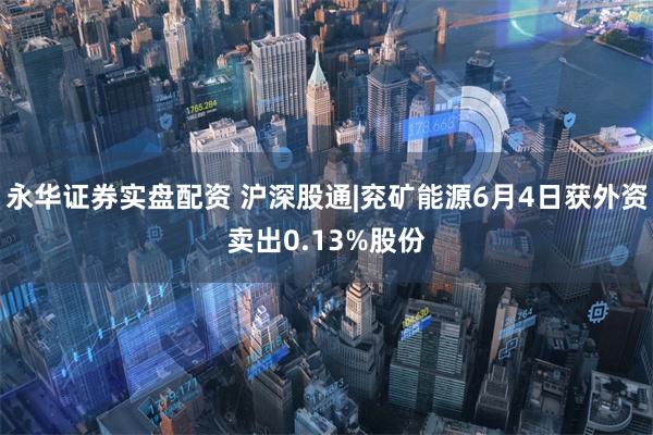 永华证券实盘配资 沪深股通|兖矿能源6月4日获外资卖出0.13%股份