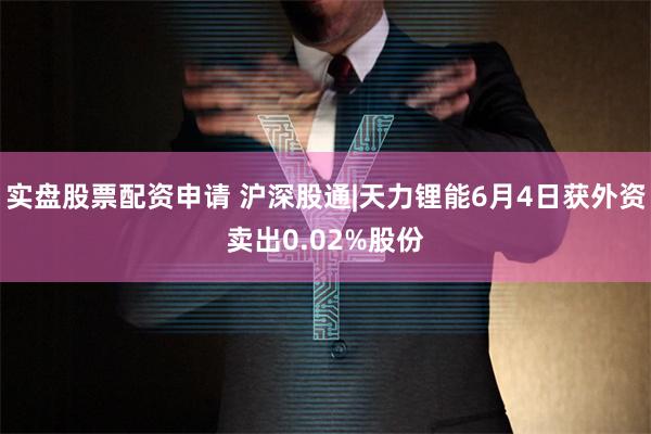 实盘股票配资申请 沪深股通|天力锂能6月4日获外资卖出0.02%股份