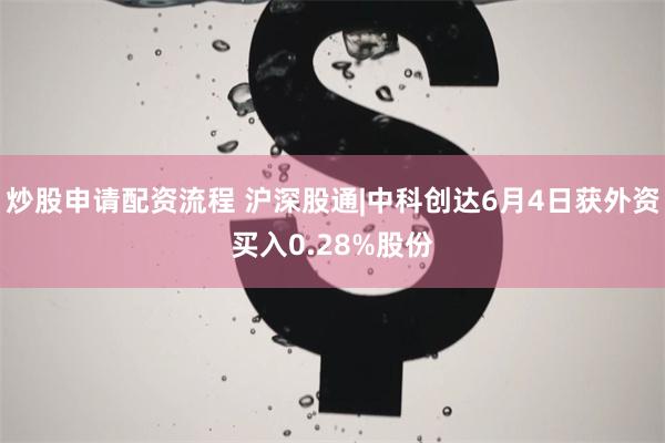 炒股申请配资流程 沪深股通|中科创达6月4日获外资买入0.28%股份