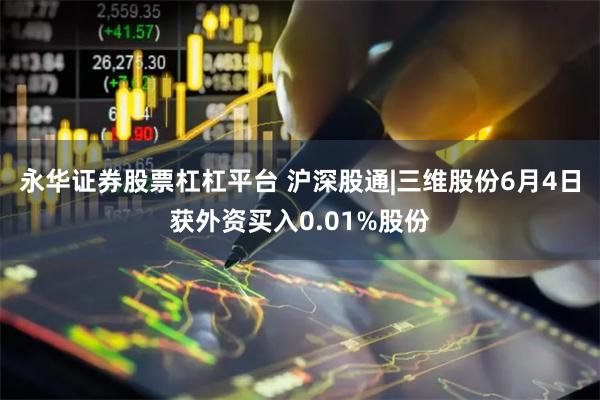 永华证券股票杠杠平台 沪深股通|三维股份6月4日获外资买入0.01%股份