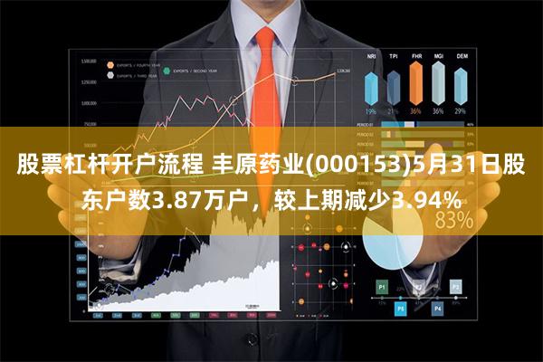 股票杠杆开户流程 丰原药业(000153)5月31日股东户数3.87万户，较上期减少3.94%