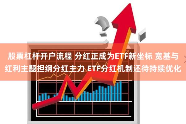 股票杠杆开户流程 分红正成为ETF新坐标 宽基与红利主题担纲分红主力 ETF分红机制还待持续优化