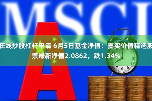 在线炒股杠杆申请 6月5日基金净值：嘉实价值精选股票最新净值2.0862，跌1.34%