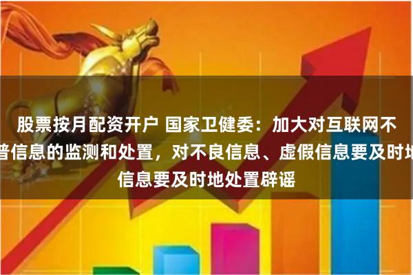 股票按月配资开户 国家卫健委：加大对互联网不良健康科普信息的监测和处置，对不良信息、虚假信息要及时地处置辟谣