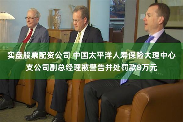 实盘股票配资公司 中国太平洋人寿保险大理中心支公司副总经理被警告并处罚款8万元