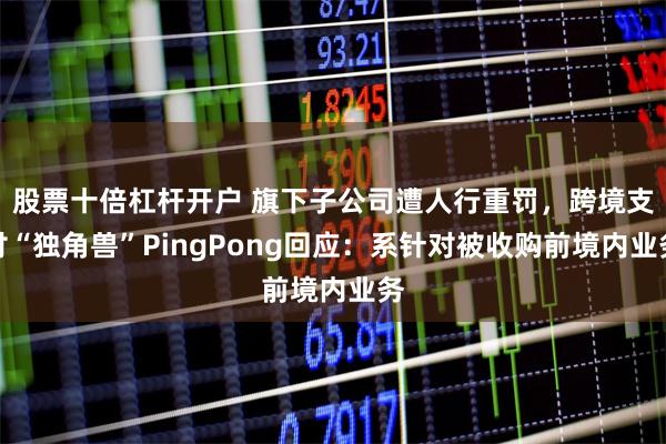 股票十倍杠杆开户 旗下子公司遭人行重罚，跨境支付“独角兽”PingPong回应：系针对被收购前境内业务