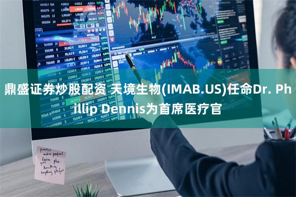 鼎盛证券炒股配资 天境生物(IMAB.US)任命Dr. Phillip Dennis为首席医疗官