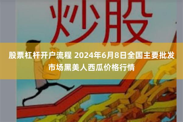 股票杠杆开户流程 2024年6月8日全国主要批发市场黑美人西瓜价格行情