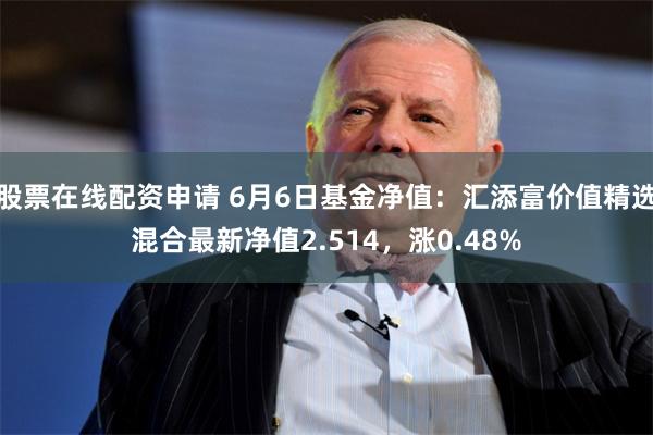 股票在线配资申请 6月6日基金净值：汇添富价值精选混合最新净值2.514，涨0.48%