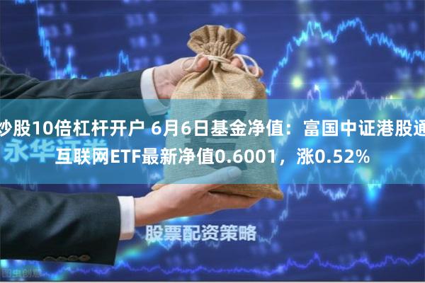 炒股10倍杠杆开户 6月6日基金净值：富国中证港股通互联网ETF最新净值0.6001，涨0.52%