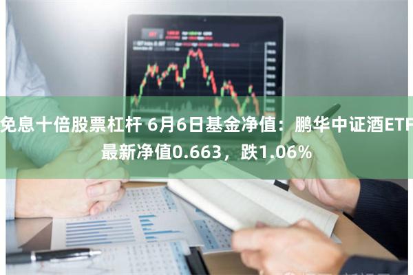 免息十倍股票杠杆 6月6日基金净值：鹏华中证酒ETF最新净值0.663，跌1.06%