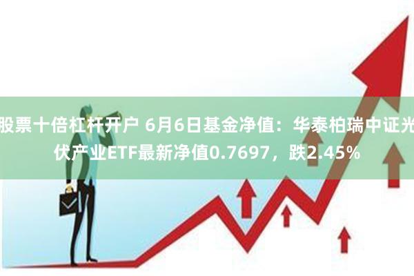 股票十倍杠杆开户 6月6日基金净值：华泰柏瑞中证光伏产业ETF最新净值0.7697，跌2.45%