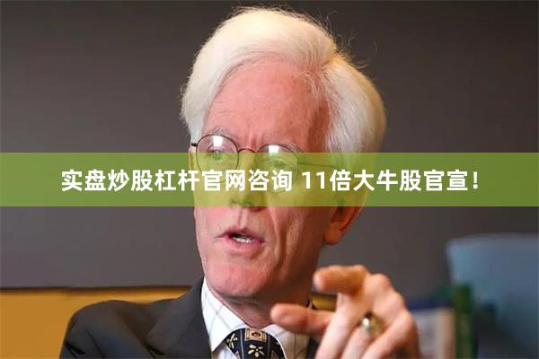 实盘炒股杠杆官网咨询 11倍大牛股官宣！