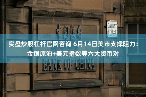 实盘炒股杠杆官网咨询 6月14日美市支撑阻力：金银原油+美元指数等六大货币对