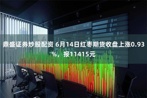 鼎盛证券炒股配资 6月14日红枣期货收盘上涨0.93%，报11415元