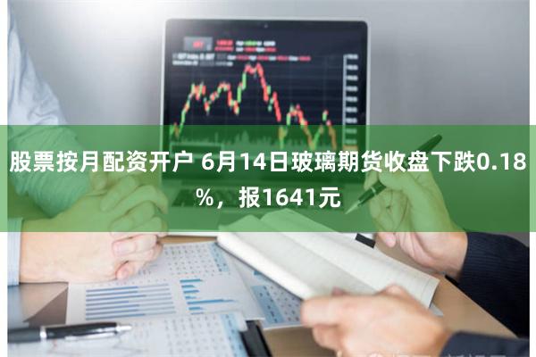 股票按月配资开户 6月14日玻璃期货收盘下跌0.18%，报1641元