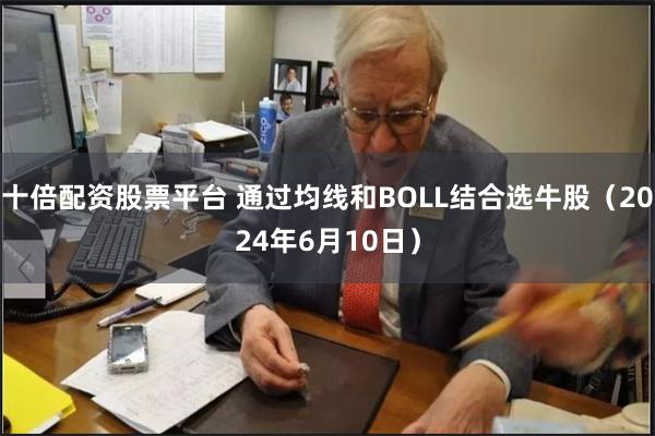 十倍配资股票平台 通过均线和BOLL结合选牛股（2024年6月10日）