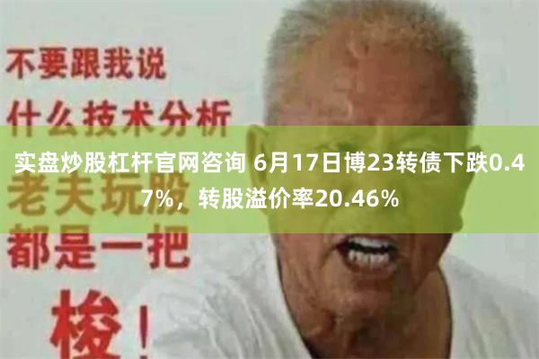 实盘炒股杠杆官网咨询 6月17日博23转债下跌0.47%，转股溢价率20.46%