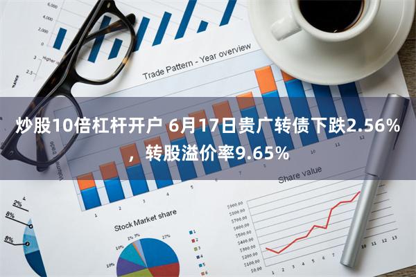 炒股10倍杠杆开户 6月17日贵广转债下跌2.56%，转股溢价率9.65%