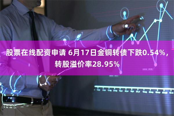 股票在线配资申请 6月17日金铜转债下跌0.54%，转股溢价率28.95%