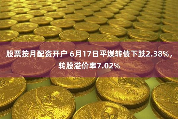 股票按月配资开户 6月17日平煤转债下跌2.38%，转股溢价率7.02%