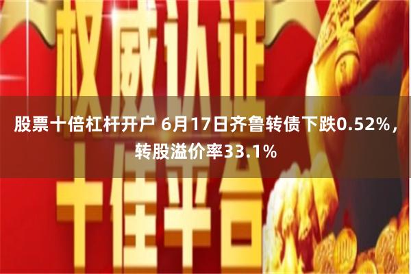 股票十倍杠杆开户 6月17日齐鲁转债下跌0.52%，转股溢价率33.1%