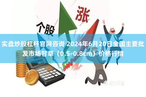 实盘炒股杠杆官网咨询 2024年6月20日全国主要批发市场甘草（0.5-0.8cm）价格行情