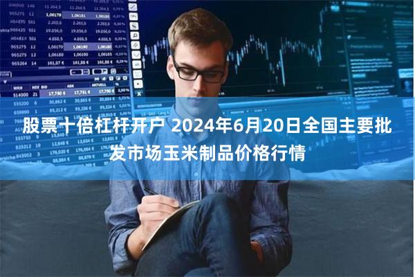 股票十倍杠杆开户 2024年6月20日全国主要批发市场玉米制品价格行情