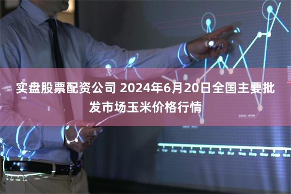 实盘股票配资公司 2024年6月20日全国主要批发市场玉米价格行情