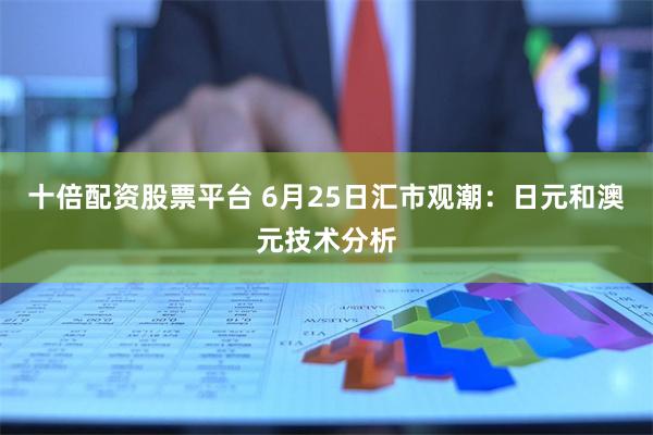 十倍配资股票平台 6月25日汇市观潮：日元和澳元技术分析