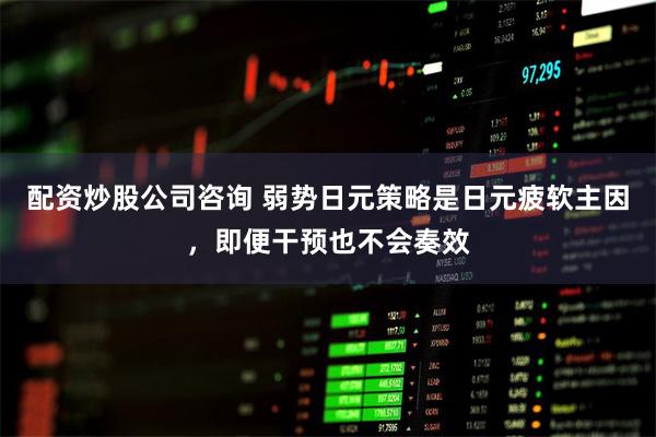 配资炒股公司咨询 弱势日元策略是日元疲软主因，即便干预也不会奏效