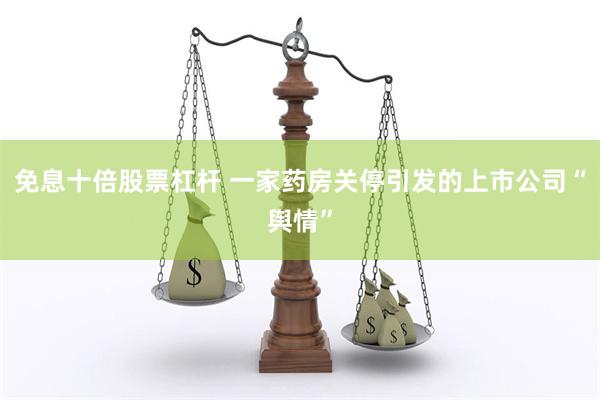 免息十倍股票杠杆 一家药房关停引发的上市公司“舆情”