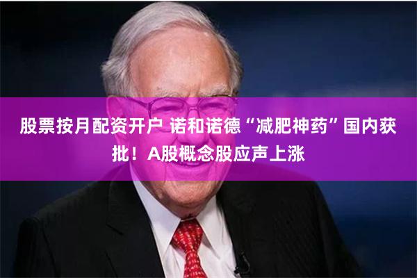 股票按月配资开户 诺和诺德“减肥神药”国内获批！A股概念股应声上涨