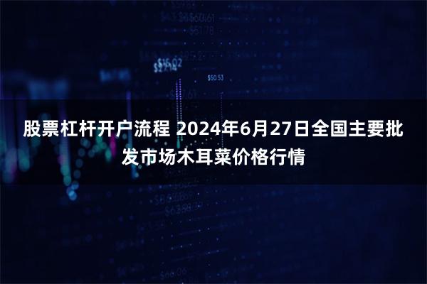 股票杠杆开户流程 2024年6月27日全国主要批发市场木耳菜价格行情