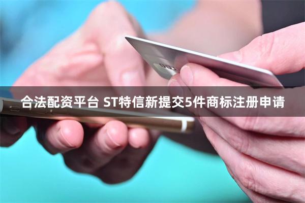 合法配资平台 ST特信新提交5件商标注册申请