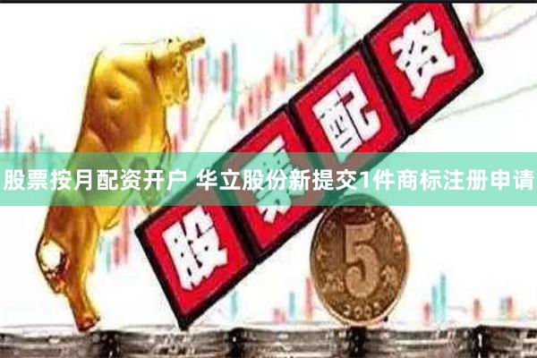 股票按月配资开户 华立股份新提交1件商标注册申请