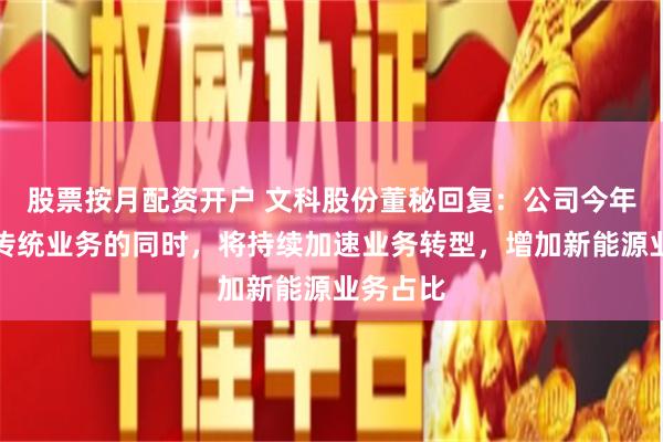 股票按月配资开户 文科股份董秘回复：公司今年在维持传统业务的同时，将持续加速业务转型，增加新能源业务占比