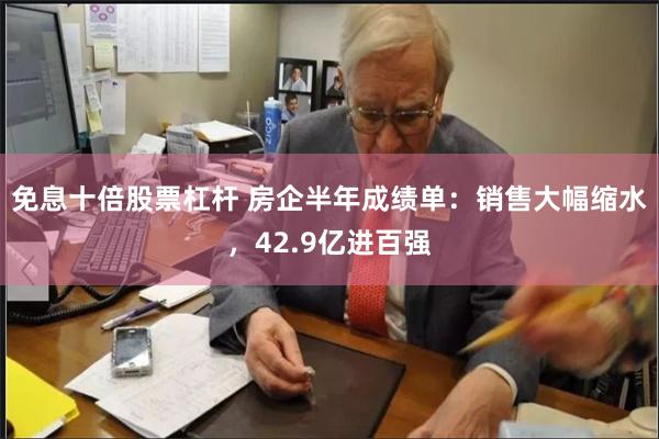 免息十倍股票杠杆 房企半年成绩单：销售大幅缩水，42.9亿进百强