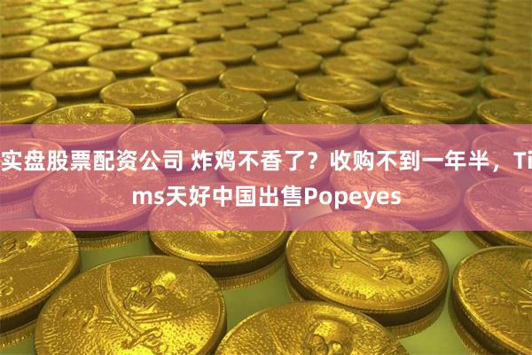 实盘股票配资公司 炸鸡不香了？收购不到一年半，Tims天好中国出售Popeyes