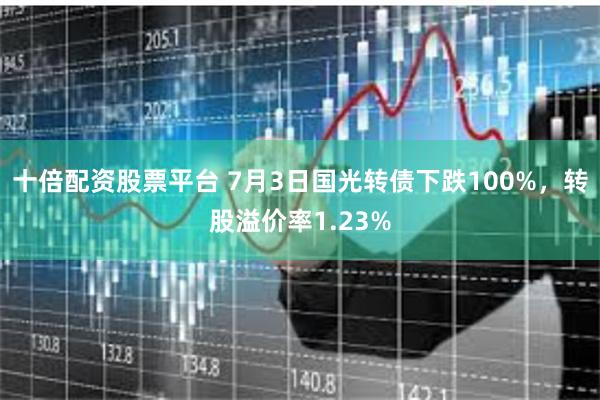 十倍配资股票平台 7月3日国光转债下跌100%，转股溢价率1.23%