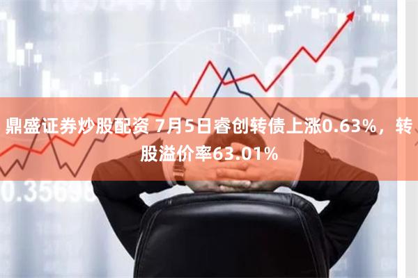 鼎盛证券炒股配资 7月5日睿创转债上涨0.63%，转股溢价率63.01%