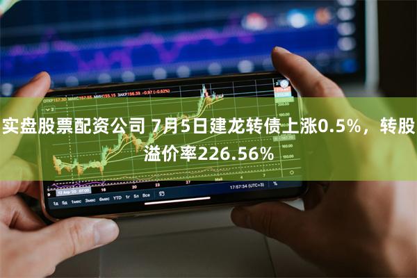 实盘股票配资公司 7月5日建龙转债上涨0.5%，转股溢价率226.56%