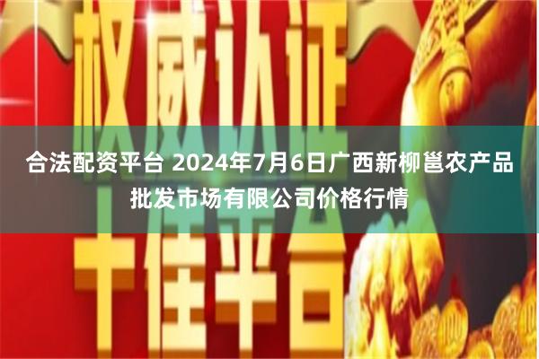 合法配资平台 2024年7月6日广西新柳邕农产品批发市场有限公司价格行情